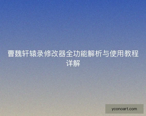 曹魏轩辕录修改器全功能解析与使用教程详解
