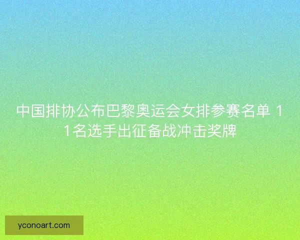 中国排协公布巴黎奥运会女排参赛名单 11名选手出征备战冲击奖牌