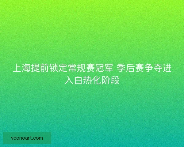 上海提前锁定常规赛冠军 季后赛争夺进入白热化阶段
