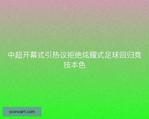 中超开幕式引热议拒绝炫耀式足球回归竞技本色