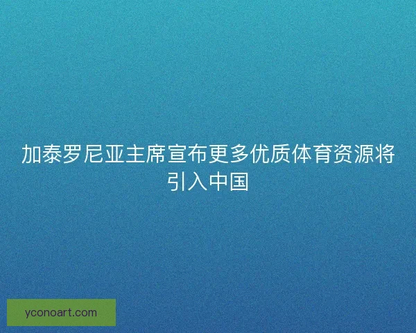 加泰罗尼亚主席宣布更多优质体育资源将引入中国