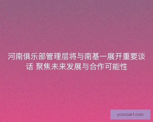 河南俱乐部管理层将与南基一展开重要谈话 聚焦未来发展与合作可能性
