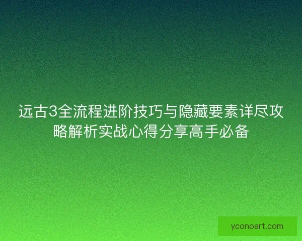 远古3全流程进阶技巧与隐藏要素详尽攻略解析实战心得分享高手必备